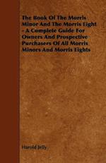 Book of the Morris Minor and the Morris Eight - A Complete Guide for Owners and Prospective Purchasers of All Morris Minors and Morris Eights