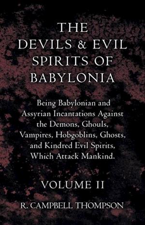 Devils And Evil Spirits Of Babylonia, Being Babylonian And Assyrian Incantations Against The Demons, Ghouls, Vampires, Hobgoblins, Ghosts, And Kindred Evil Spirits, Which Attack Mankind. Volume II