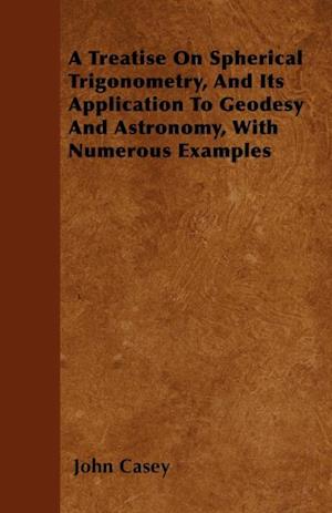 Treatise on Spherical Trigonometry, and Its Application to Geodesy and Astronomy, with Numerous Examples