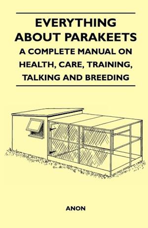 Everything about Parakeets - A Complete Manual on Health, Care, Training, Talking and Breeding