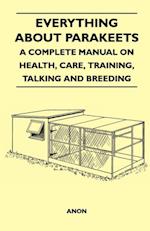 Everything about Parakeets - A Complete Manual on Health, Care, Training, Talking and Breeding