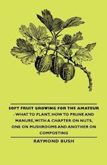 Soft Fruit Growing for the Amateur - What to Plant, How to Prune and Manure, with a Chapter on Nuts, One on Mushrooms and Another on Composting