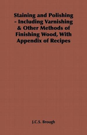 Staining and Polishing - Including Varnishing & Other Methods of Finishing Wood, with Appendix of Recipes