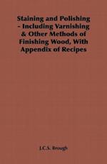 Staining and Polishing - Including Varnishing & Other Methods of Finishing Wood, with Appendix of Recipes