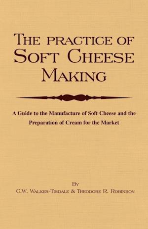 Practice of Soft Cheesemaking - A Guide to the Manufacture of Soft Cheese and the Preparation of Cream for the Market