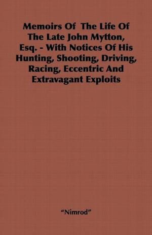 Memoirs of the Life of the Late John Mytton, Esq. - With Notices of His Hunting, Shooting, Driving, Racing, Eccentric and Extravagant Exploits