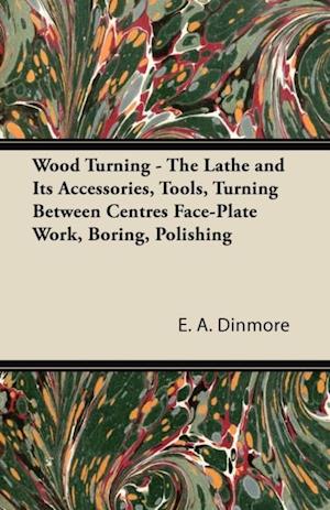 Wood Turning - The Lathe and Its Accessories, Tools, Turning Between Centres Face-Plate Work, Boring, Polishing