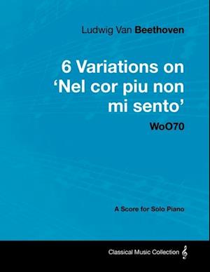 Ludwig Van Beethoven - 6 Variations on 'Nel Cor Piu Non Mi Sento'  - WoO 70 - A Score for Solo Piano