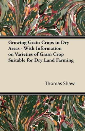 Growing Grain Crops in Dry Areas - With Information on Varieties of Grain Crop Suitable for Dry Land Farming