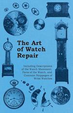 Art of Watch Repair - Including Descriptions of the Watch Movement, Parts of the Watch, and Common Stoppages of Wrist Watches