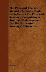 Pheasant Rearer's Manual - A Handy Book of Reference on Pheasant Rearing - Comprising a Routine of Management for the Successful Rearing of Pheasants