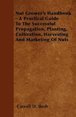 Nut Grower's Handbook - A Practical Guide To The Successful Propagation, Planting, Cultivation, Harvesting And Marketing Of Nuts