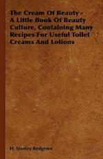 Cream of Beauty - A Little Book of Beauty Culture, Containing Many Recipes for Useful Toilet Creams and Lotions
