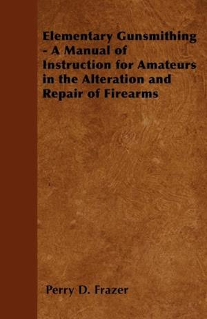 Elementary Gunsmithing - A Manual of Instruction for Amateurs in the Alteration and Repair of Firearms