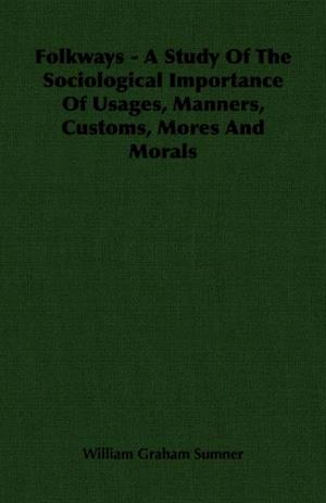 Folkways - A Study Of The Sociological Importance Of Usages, Manners, Customs, Mores And Morals