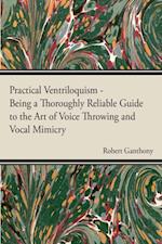 Practical Ventriloquism - Being a Thoroughly Reliable Guide to the Art of Voice Throwing and Vocal Mimicry by an Entirely Novel System of Graded Exercises