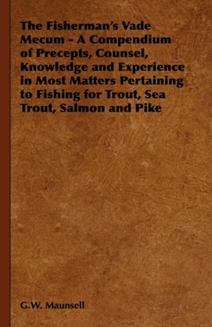 Fisherman's Vade Mecum - A Compendium of Precepts, Counsel, Knowledge and Experience in Most Matters Pertaining to Fishing for Trout, Sea Trout, Salmon and Pike