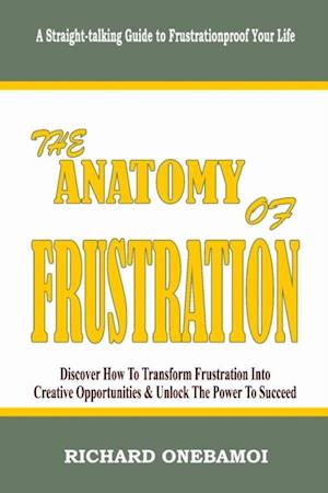 Anatomy of Frustration: Discover How to Transform Frustration into Creative Opportunities & Unlock the Power to Succeed: A Straight-Talking Guide to Frustrationproof Your Life