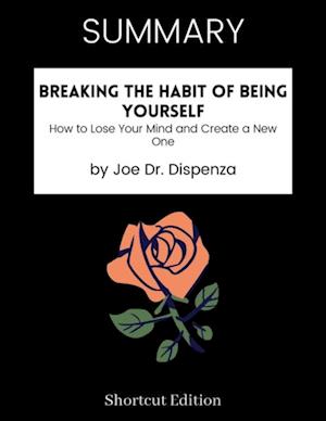 SUMMARY - Breaking The Habit Of Being Yourself: How To Lose Your Mind And Create A New One By Joe Dr. Dispenza