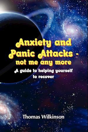 Anxiety and Panic Attacks - not me any more. A guide to helping yourself to recover