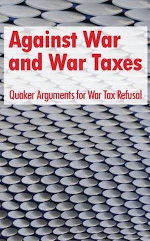 Against War and War Taxes: Quaker Arguments for War Tax Refusal
