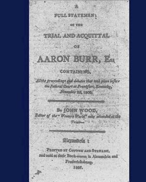 A full statement of the trial and acquittal of Aaron Burr, esq. containing, all the proceedings and debates that took place before the Federal Court a