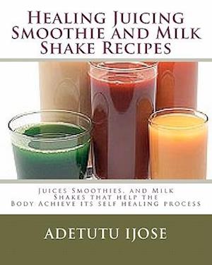 Healing Juicing, Smoothie and Milk Shake Recipes