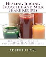 Healing Juicing, Smoothie and Milk Shake Recipes