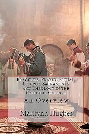 Practices, Prayer, Ritual, Liturgy, Sacraments and Theology in the Catholic Church: An Overview