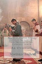 Practices, Prayer, Ritual, Liturgy, Sacraments and Theology in the Catholic Church: An Overview 