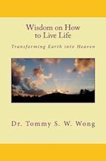 Wisdom on How to Live Life: Transforming Earth into Heaven 