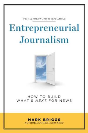 Entrepreneurial Journalism : How to Build What's Next for News