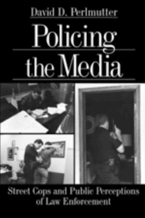 Policing the Media : Street Cops and Public Perceptions of Law Enforcement