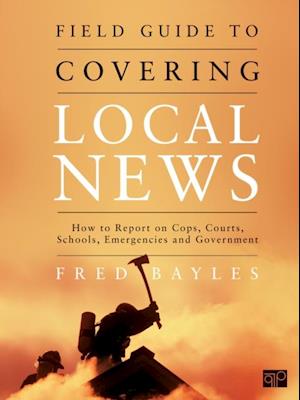 Field Guide to Covering Local News : How to Report on Cops, Courts, Schools, Emergencies and Government