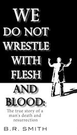 We Do Not Wrestle with Flesh and Blood: The true story of a man's death and resurrection