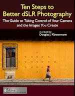 Ten Steps to Better dSLR Photography: The Guide to Taking Control of Your Camera and the Images You Create