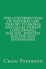 The Contribution of Natural Law Theory to Moral and Legal Debate Concerning Suicide, Assisted Suicide, and Euthanasia