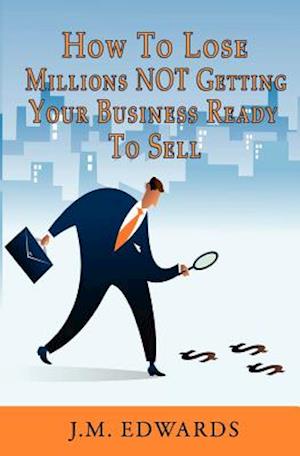 How to Lose Millions Not Getting Your Business Ready to Sell