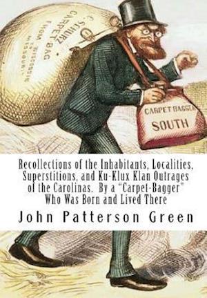 Recollections of the Inhabitants, Localities, Superstitions, and Ku-Klux Klan Outrages of the Carolinas. by a Carpet-Bagger Who Was Born and Lived The