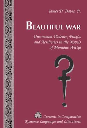 Beautiful War : Uncommon Violence, Praxis, and Aesthetics in the Novels of Monique Wittig