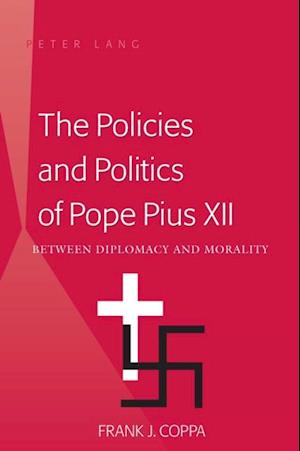 The Policies and Politics of Pope Pius XII : Between Diplomacy and Morality