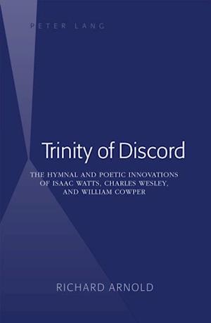 Trinity of Discord : The Hymnal and Poetic Innovations of Isaac Watts, Charles Wesley, and William Cowper