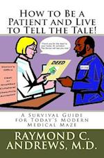 How to Be a Patient and Live to Tell the Tale!: A Survival Guide for Today's Modern Medical Maze 