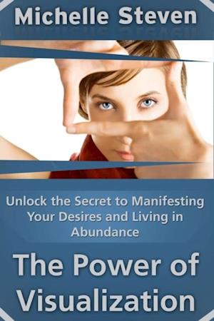 Unlock the Secret to Manifesting Your Desires and Living in Abundance: The Power of Visualization