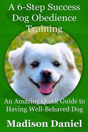 6-Step Success Dog Obedience Training: An Amazing Quick Guide to Having Well-Behaved Dog