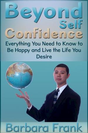 Beyond Self Confidence: Everything You Need to Know to Be Happy and Live the Life You Desire