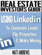 Real Estate Investor's Guide: Using LinkedIn to Generate Leads, Flip Properties & Make Money