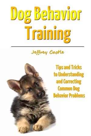 Dog Behavior Training: Tips and Tricks to Understanding and Correcting Common Dog Behavior Problems