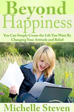 Beyond Happiness: You Can Simply Create the Life You Want By Changing Your Attitude and Belief