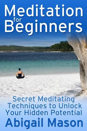 Meditation for Beginners: Secret Meditating Techniques to Unlock Your Hidden Potential